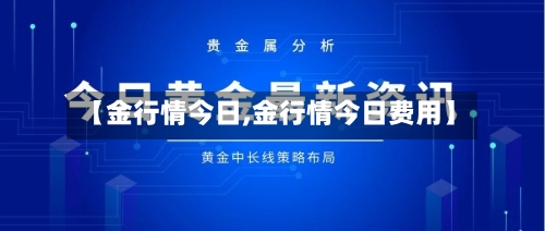 【金行情今日,金行情今日费用】