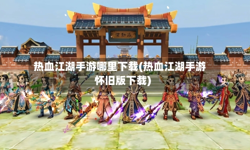 热血江湖手游哪里下载(热血江湖手游怀旧版下载)