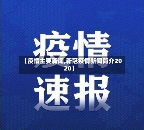 【疫情主要新闻,新冠疫情新闻简介2020】