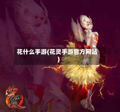 花什么手游(花灵手游官方网站)-第2张图片