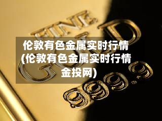 伦敦有色金属实时行情(伦敦有色金属实时行情金投网)