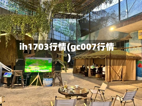 ih1703行情(gc007行情)