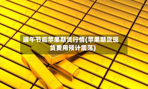 端午节后苹果期货行情(苹果期货现货费用预计震荡)