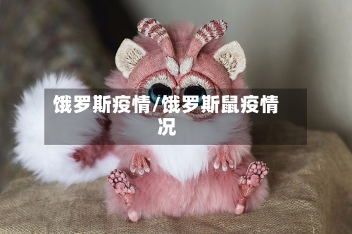 饿罗斯疫情/饿罗斯鼠疫情况-第3张图片