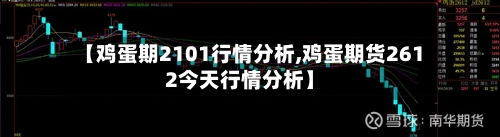 【鸡蛋期2101行情分析,鸡蛋期货2612今天行情分析】
