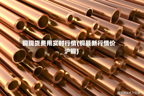 铜现货费用实时行情(铜最新行情价 沪铜)-第2张图片