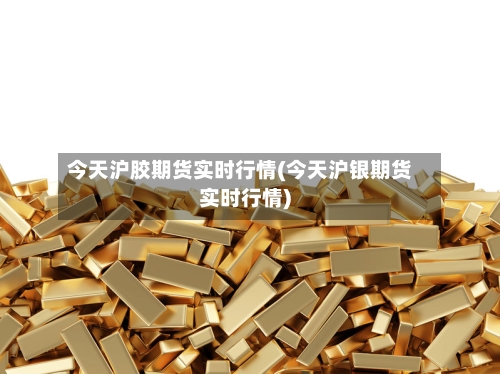 今天沪胶期货实时行情(今天沪银期货实时行情)-第2张图片