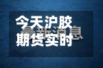 今天沪胶期货实时行情(今天沪银期货实时行情)