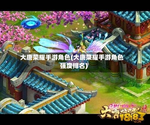 大唐荣耀手游角色(大唐荣耀手游角色强度排名)