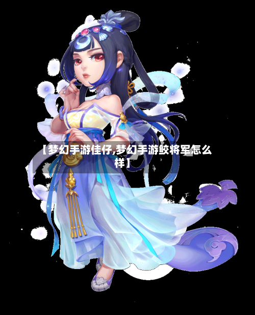 【梦幻手游佳仔,梦幻手游鲛将军怎么样】-第3张图片