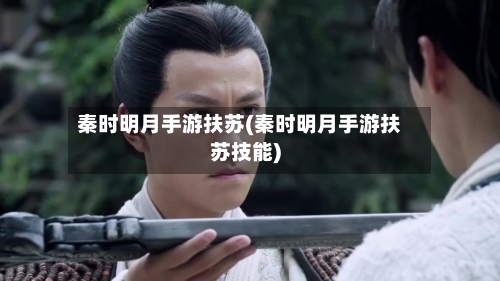 秦时明月手游扶苏(秦时明月手游扶苏技能)-第3张图片