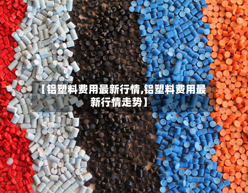 【铝塑料费用最新行情,铝塑料费用最新行情走势】-第3张图片
