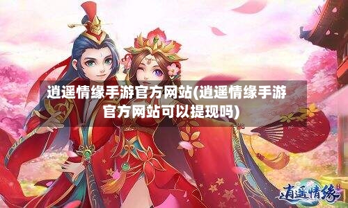 逍遥情缘手游官方网站(逍遥情缘手游官方网站可以提现吗)