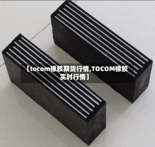【tocom橡胶期货行情,TOCOM橡胶实时行情】-第3张图片