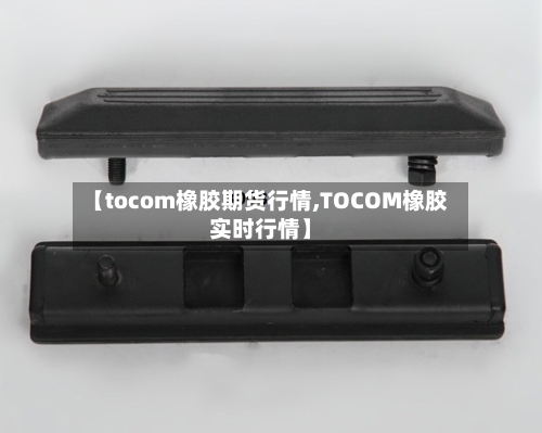 【tocom橡胶期货行情,TOCOM橡胶实时行情】-第2张图片