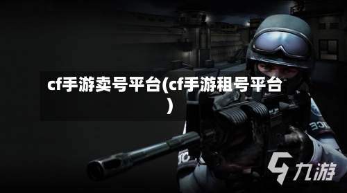 cf手游卖号平台(cf手游租号平台)