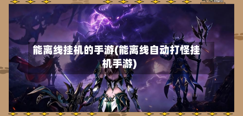 能离线挂机的手游(能离线自动打怪挂机手游)