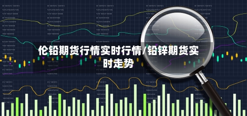 伦铅期货行情实时行情/铅锌期货实时走势