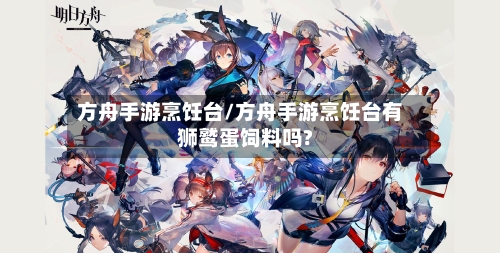 方舟手游烹饪台/方舟手游烹饪台有狮鹫蛋饲料吗?