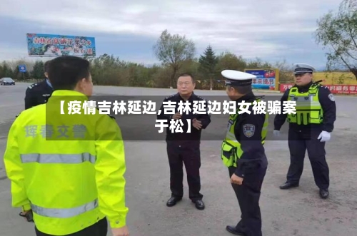 【疫情吉林延边,吉林延边妇女被骗案 于松】