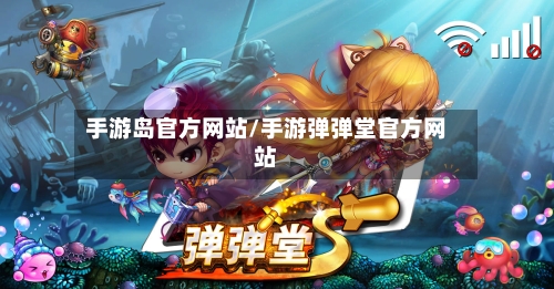 手游岛官方网站/手游弹弹堂官方网站-第2张图片