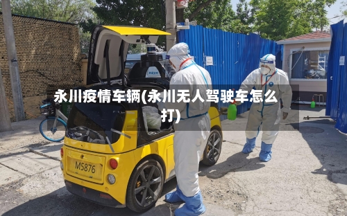 永川疫情车辆(永川无人驾驶车怎么打)