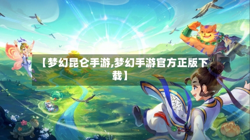 【梦幻昆仑手游,梦幻手游官方正版下载】-第2张图片