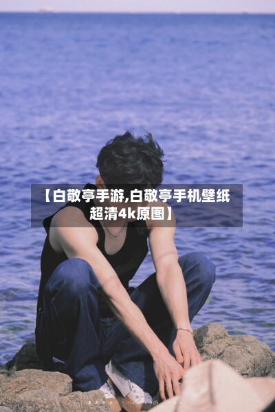 【白敬亭手游,白敬亭手机壁纸超清4k原图】-第3张图片
