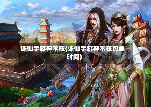 诛仙手游神木枝(诛仙手游神木枝钓鱼时间)-第2张图片