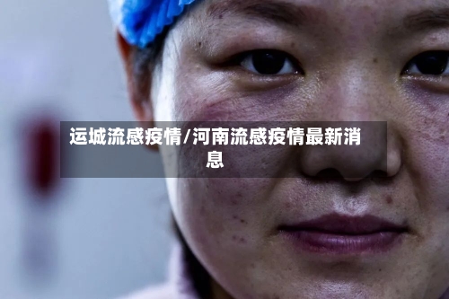 运城流感疫情/河南流感疫情最新消息-第3张图片