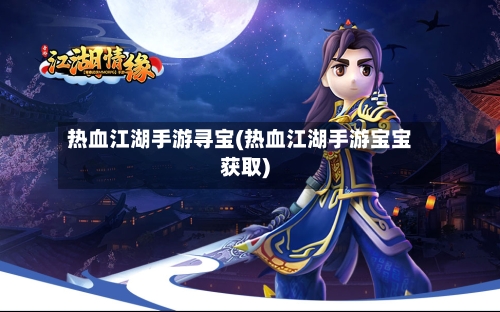 热血江湖手游寻宝(热血江湖手游宝宝获取)-第2张图片