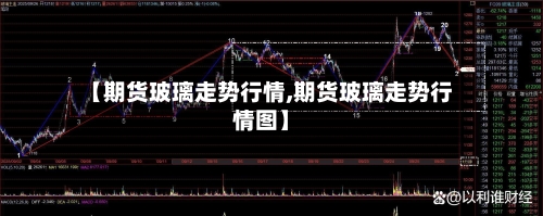 【期货玻璃走势行情,期货玻璃走势行情图】-第2张图片