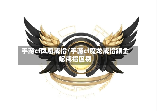 手游cf凤凰戒指/手游cf魔龙戒指跟金蛇戒指区别