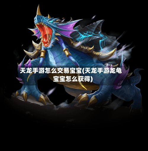 天龙手游怎么交易宝宝(天龙手游龙龟宝宝怎么获得)-第3张图片