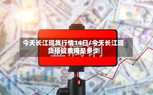 今天长江现货行情14日/今天长江现货铝锭费用是多少