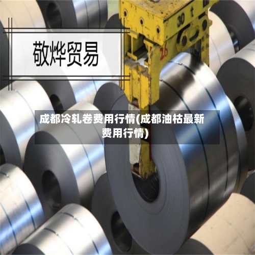 成都冷轧卷费用行情(成都油枯最新费用行情)-第3张图片