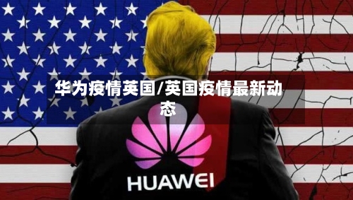 华为疫情英国/英国疫情最新动态