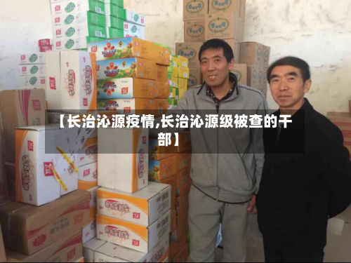 【长治沁源疫情,长治沁源级被查的干部】-第2张图片