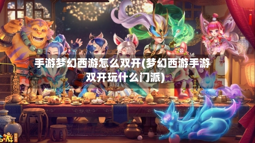 手游梦幻西游怎么双开(梦幻西游手游双开玩什么门派)