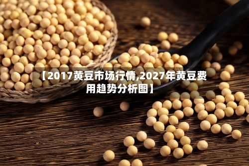 【2017黄豆市场行情,2027年黄豆费用趋势分析图】
