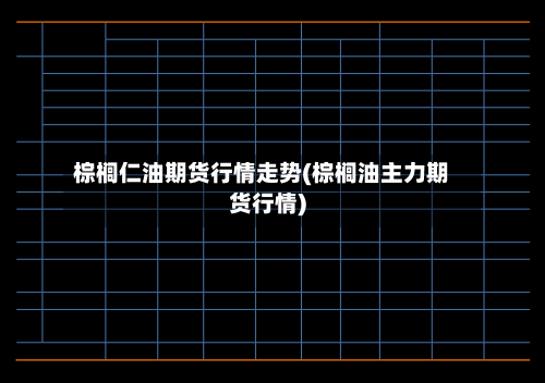 棕榈仁油期货行情走势(棕榈油主力期货行情)