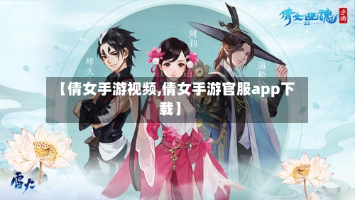 【倩女手游视频,倩女手游官服app下载】