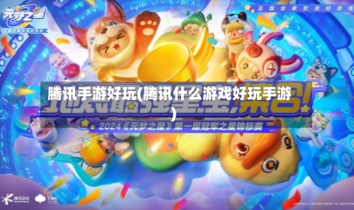 腾讯手游好玩(腾讯什么游戏好玩手游)