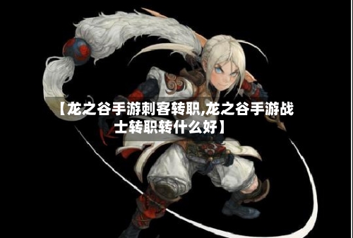【龙之谷手游刺客转职,龙之谷手游战士转职转什么好】-第3张图片