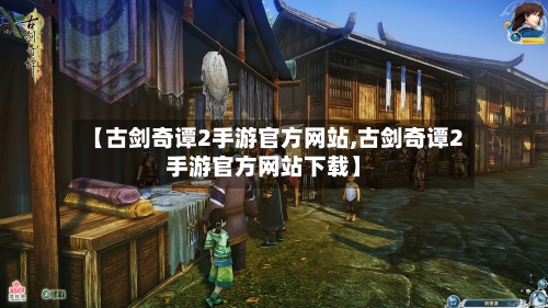 【古剑奇谭2手游官方网站,古剑奇谭2手游官方网站下载】