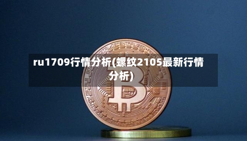 ru1709行情分析(螺纹2105最新行情分析)