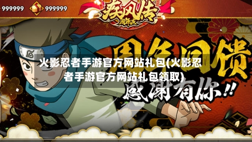 火影忍者手游官方网站礼包(火影忍者手游官方网站礼包领取)