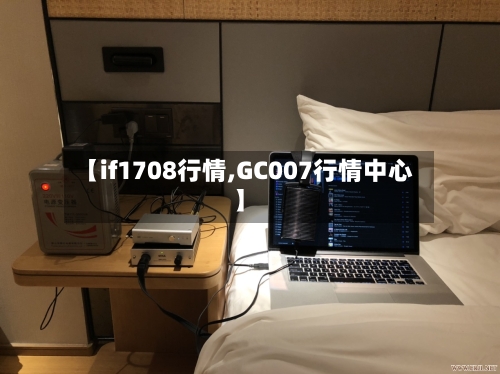 【if1708行情,GC007行情中心】