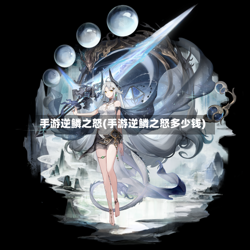 手游逆鳞之怒(手游逆鳞之怒多少钱)-第2张图片