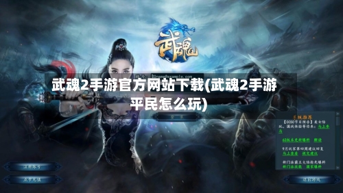 武魂2手游官方网站下载(武魂2手游平民怎么玩)-第3张图片